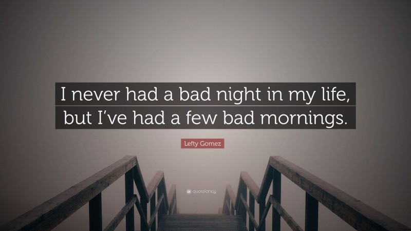 Lefty Gomez Quote: “I never had a bad night in my life, but I’ve had a few bad mornings.”