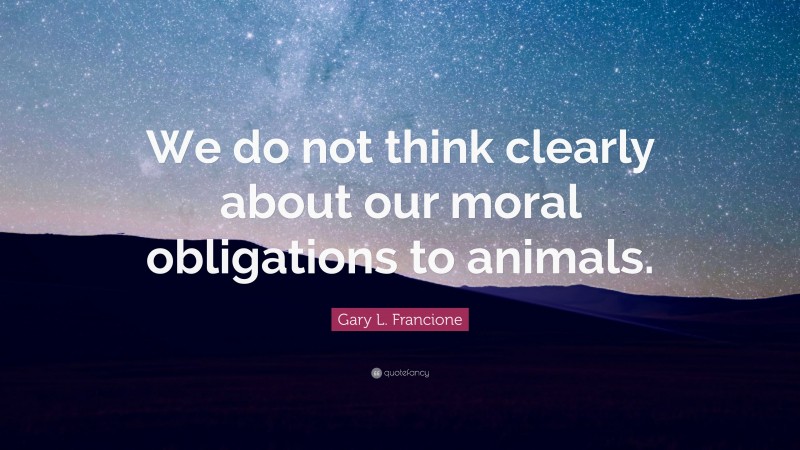Gary L. Francione Quote: “We do not think clearly about our moral obligations to animals.”