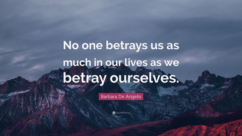 Barbara De Angelis Quote: “No one betrays us as much in our lives as we betray ourselves.”