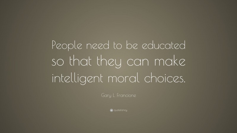 Gary L. Francione Quote: “People need to be educated so that they can make intelligent moral choices.”