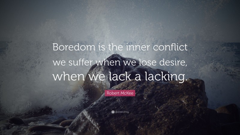 Robert McKee Quote: “Boredom is the inner conflict we suffer when we lose desire, when we lack a lacking.”