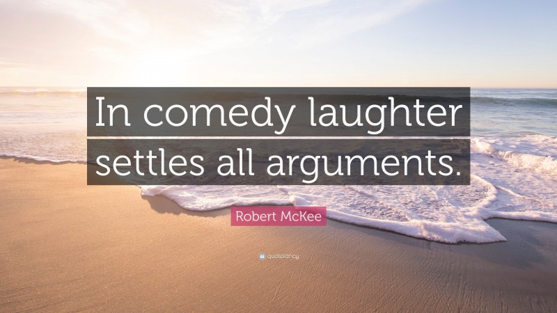 Robert McKee Quote: “In comedy laughter settles all arguments.”
