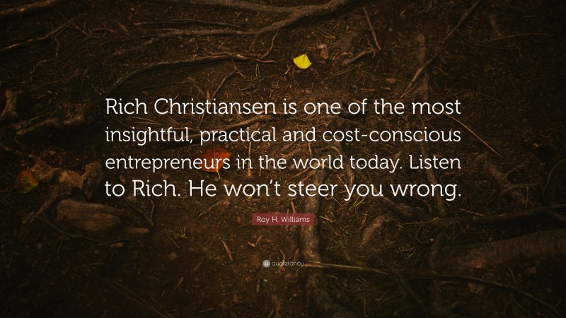 Roy H. Williams Quote: “Rich Christiansen is one of the most insightful, practical and cost-conscious entrepreneurs in the world today. Listen to Rich. He won’t steer you wrong.”