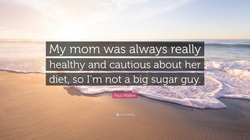 Paul Walker Quote: “My mom was always really healthy and cautious about her diet, so I’m not a big sugar guy.”