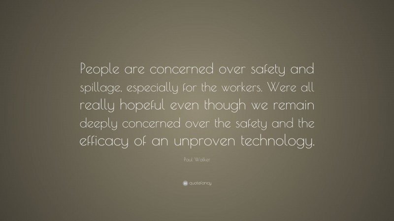 Paul Walker Quote: “People are concerned over safety and spillage, especially for the workers. Were all really hopeful even though we remain deeply concerned over the safety and the efficacy of an unproven technology.”