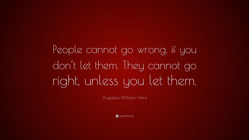 Augustus William Hare Quote: “People cannot go wrong, if you don’t let them. They cannot go right, unless you let them.”