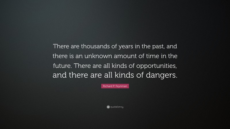 Richard P. Feynman Quote: “There are thousands of years in the past, and there is an unknown amount of time in the future. There are all kinds of opportunities, and there are all kinds of dangers.”