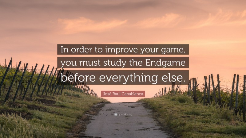 José Raul Capablanca Quote: “In order to improve your game, you must study the Endgame before everything else.”