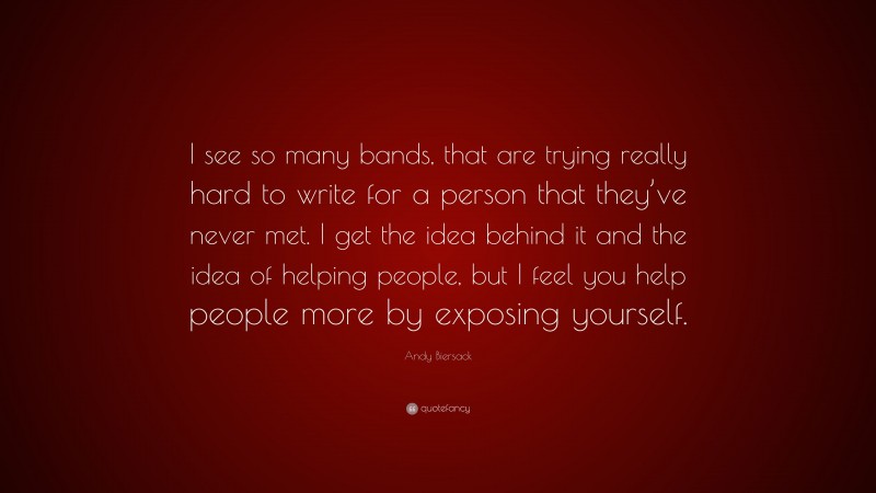 Andy Biersack Quote: “I see so many bands, that are trying really hard to write for a person that they’ve never met. I get the idea behind it and the idea of helping people, but I feel you help people more by exposing yourself.”