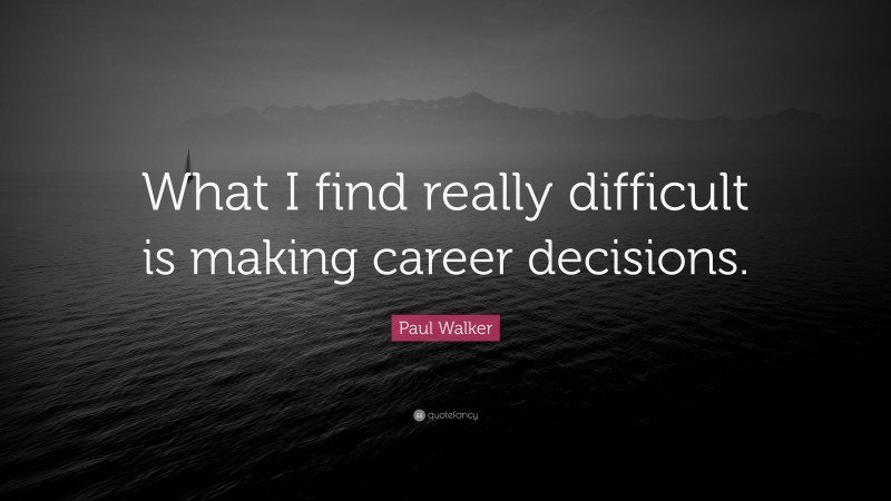 Paul Walker Quote: “What I find really difficult is making career decisions.”