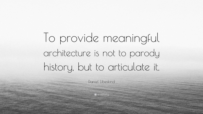 Daniel Libeskind Quote: “To provide meaningful architecture is not to parody history, but to articulate it.”