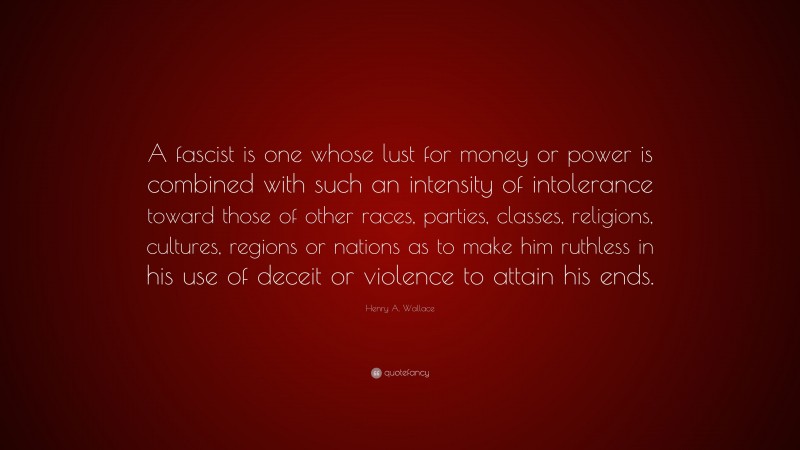 Henry A. Wallace Quote: “A fascist is one whose lust for money or power is combined with such an intensity of intolerance toward those of other races, parties, classes, religions, cultures, regions or nations as to make him ruthless in his use of deceit or violence to attain his ends.”
