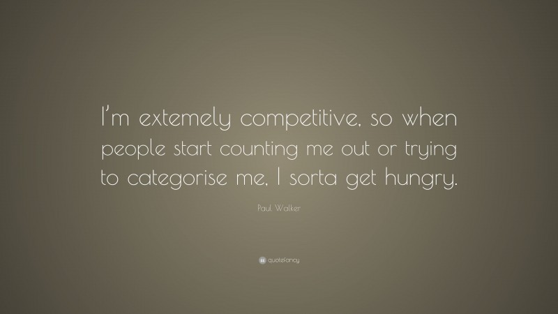 Paul Walker Quote: “I’m extemely competitive, so when people start counting me out or trying to categorise me, I sorta get hungry.”