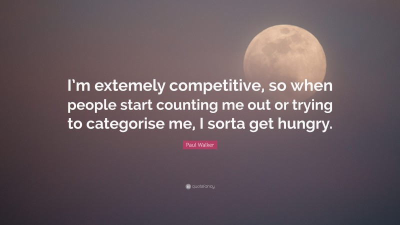 Paul Walker Quote: “I’m extemely competitive, so when people start counting me out or trying to categorise me, I sorta get hungry.”