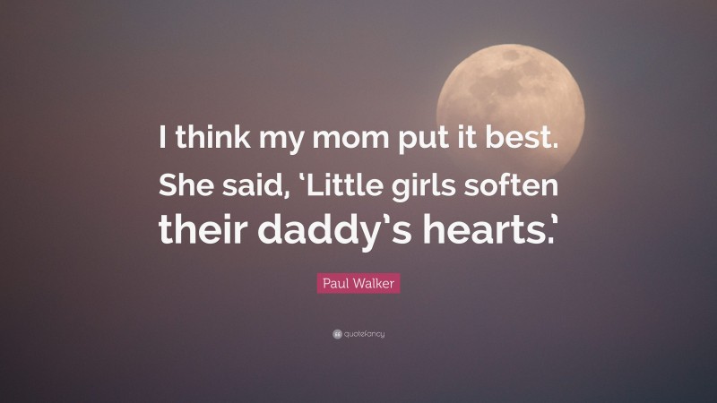 Paul Walker Quote: “I think my mom put it best. She said, ‘Little girls soften their daddy’s hearts.’”