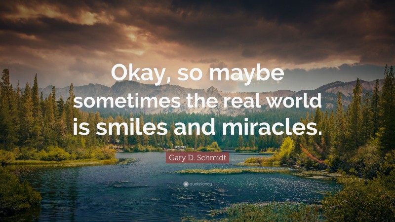 Gary D. Schmidt Quote: “Okay, so maybe sometimes the real world is smiles and miracles.”