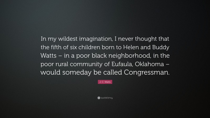 J. C. Watts Quote: “In my wildest imagination, I never thought that the fifth of six children born to Helen and Buddy Watts – in a poor black neighborhood, in the poor rural community of Eufaula, Oklahoma – would someday be called Congressman.”