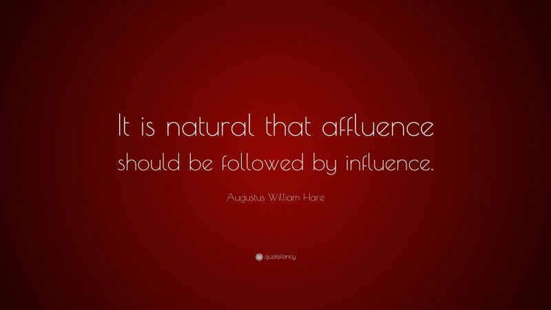 Augustus William Hare Quote: “It is natural that affluence should be followed by influence.”
