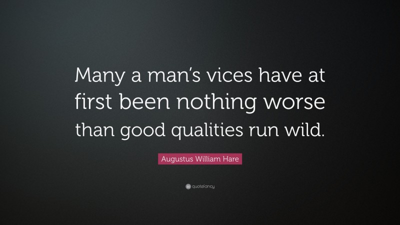 Augustus William Hare Quote: “Many a man’s vices have at first been nothing worse than good qualities run wild.”