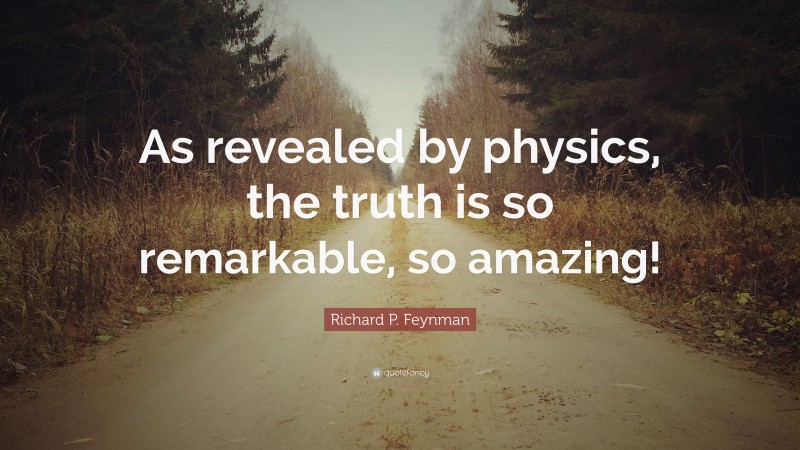 Richard P. Feynman Quote: “As revealed by physics, the truth is so remarkable, so amazing!”