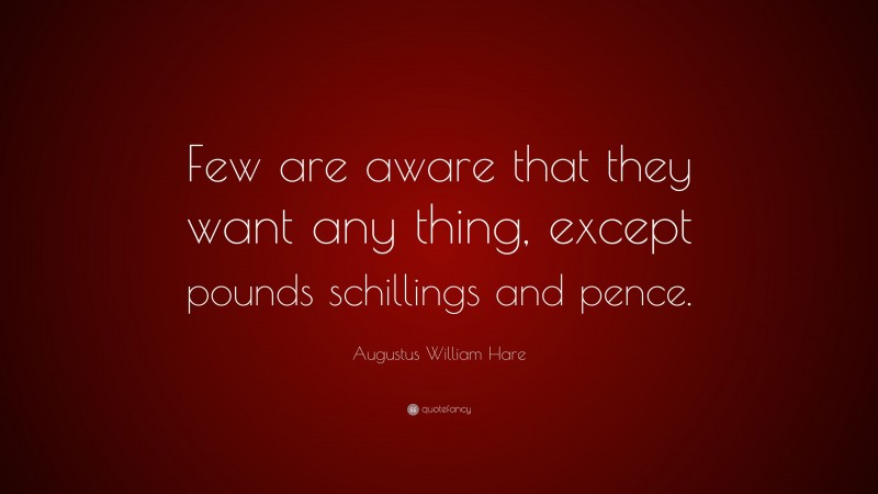 Augustus William Hare Quote: “Few are aware that they want any thing, except pounds schillings and pence.”
