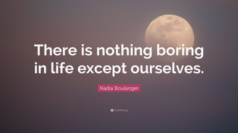 Nadia Boulanger Quote: “There is nothing boring in life except ourselves.”