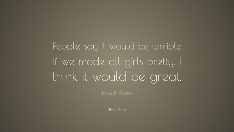 James D. Watson Quote: “People say it would be terrible if we made all girls pretty. I think it would be great.”