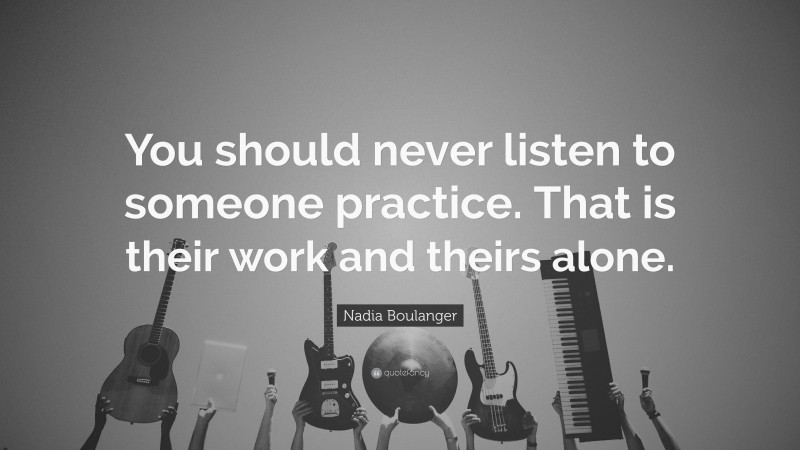 Nadia Boulanger Quote: “You should never listen to someone practice. That is their work and theirs alone.”