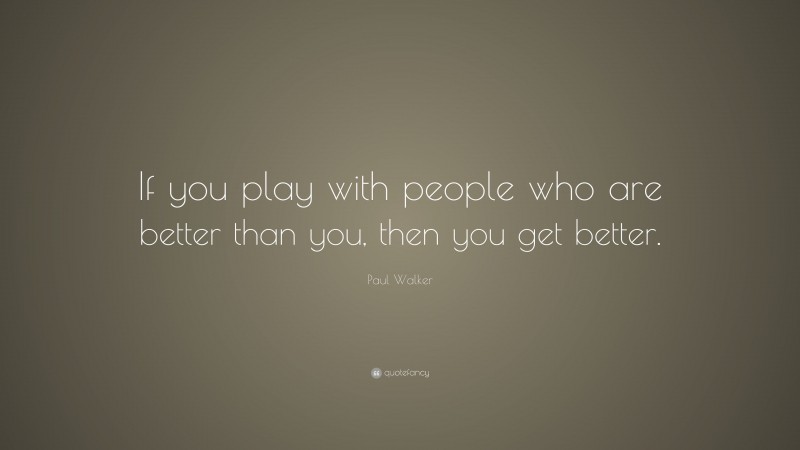 Paul Walker Quote: “If you play with people who are better than you, then you get better.”