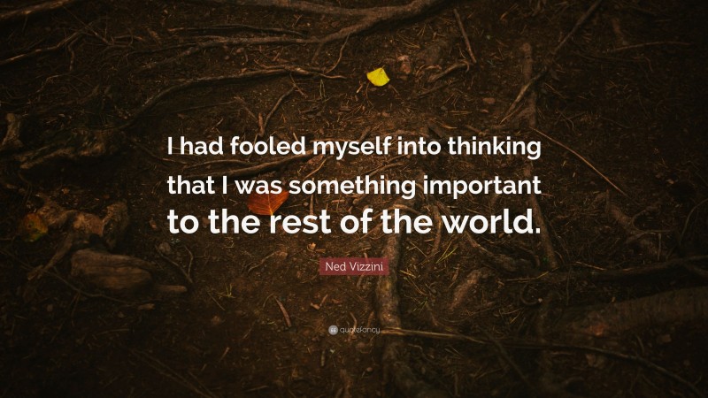 Ned Vizzini Quote: “I had fooled myself into thinking that I was something important to the rest of the world.”