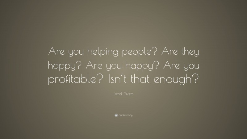 Derek Sivers Quote: “Are you helping people? Are they happy? Are you happy? Are you profitable? Isn’t that enough?”