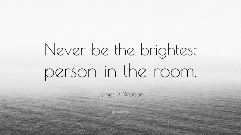James D. Watson Quote: “Never be the brightest person in the room.”