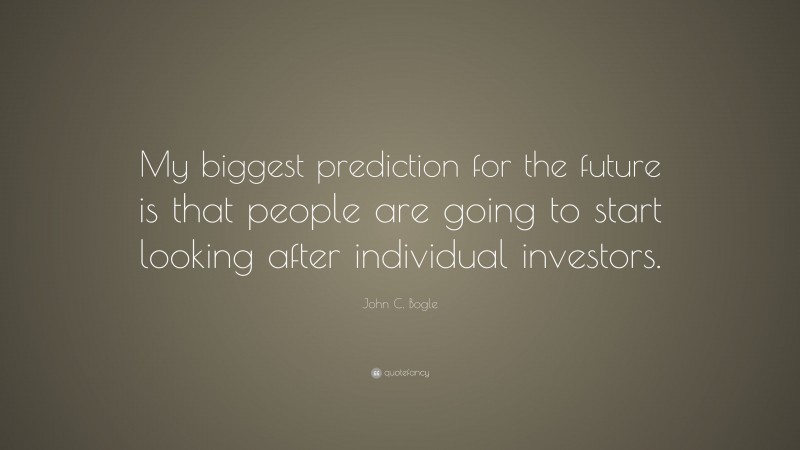John C. Bogle Quote: “My biggest prediction for the future is that people are going to start looking after individual investors.”