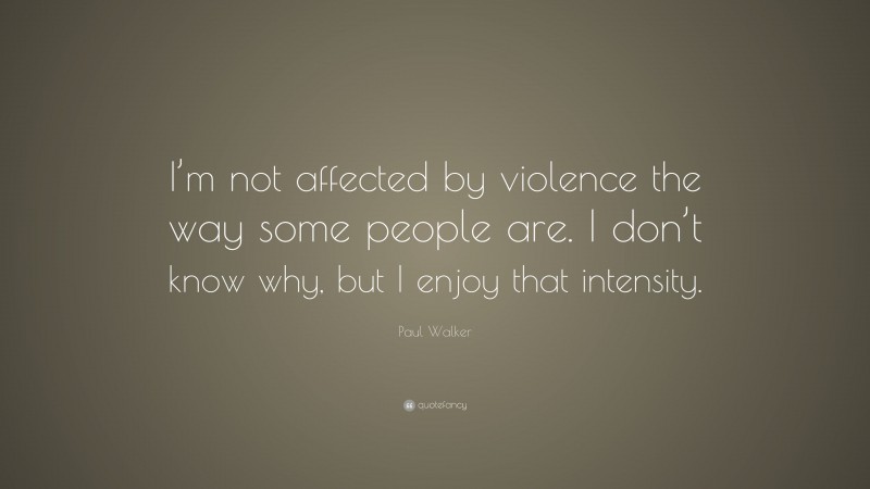 Paul Walker Quote: “I’m not affected by violence the way some people are. I don’t know why, but I enjoy that intensity.”