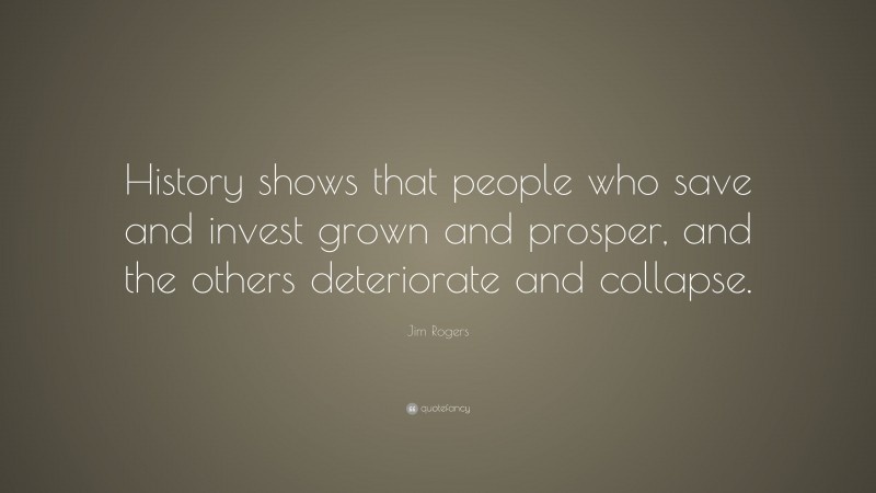 Jim Rogers Quote: “History shows that people who save and invest grown and prosper, and the others deteriorate and collapse.”