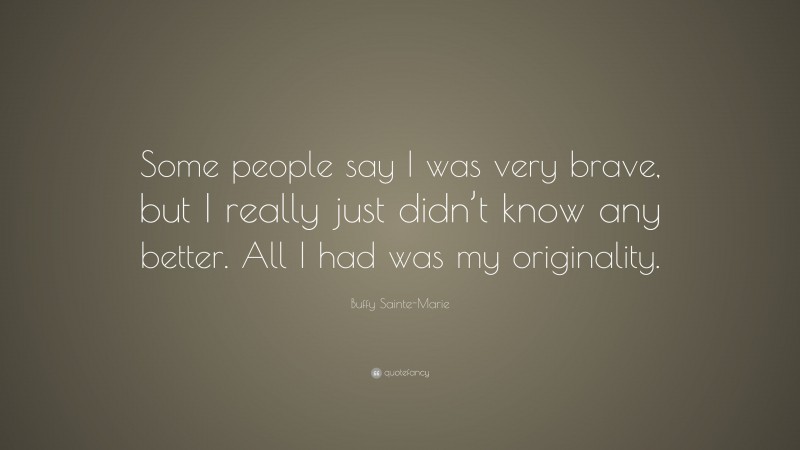 Buffy Sainte-Marie Quote: “Some people say I was very brave, but I really just didn’t know any better. All I had was my originality.”
