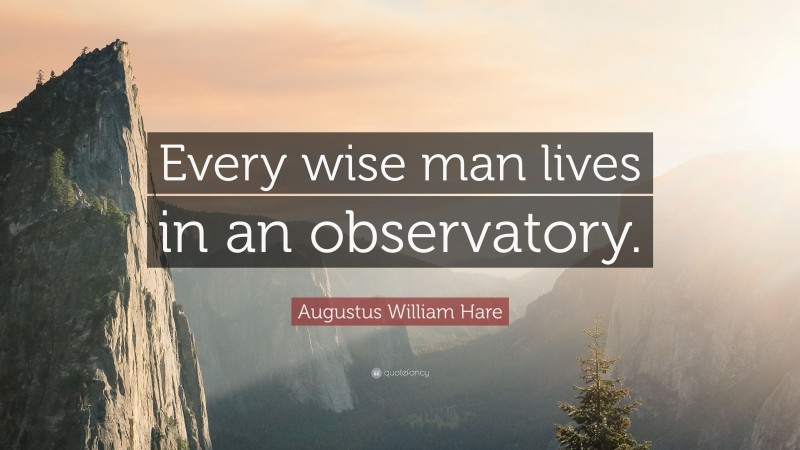 Augustus William Hare Quote: “Every wise man lives in an observatory.”