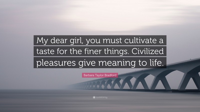 Barbara Taylor Bradford Quote: “My dear girl, you must cultivate a taste for the finer things. Civilized pleasures give meaning to life.”