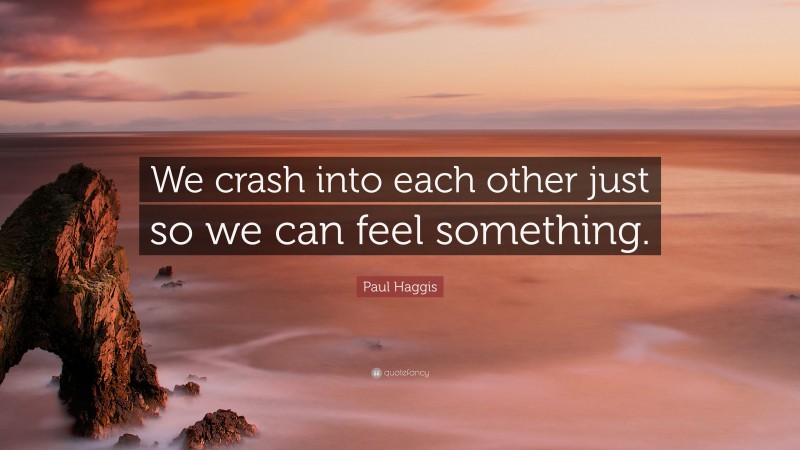 Paul Haggis Quote: “We crash into each other just so we can feel something.”