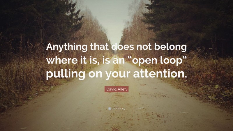 David Allen Quote: “Anything that does not belong where it is, is an “open loop” pulling on your attention.”