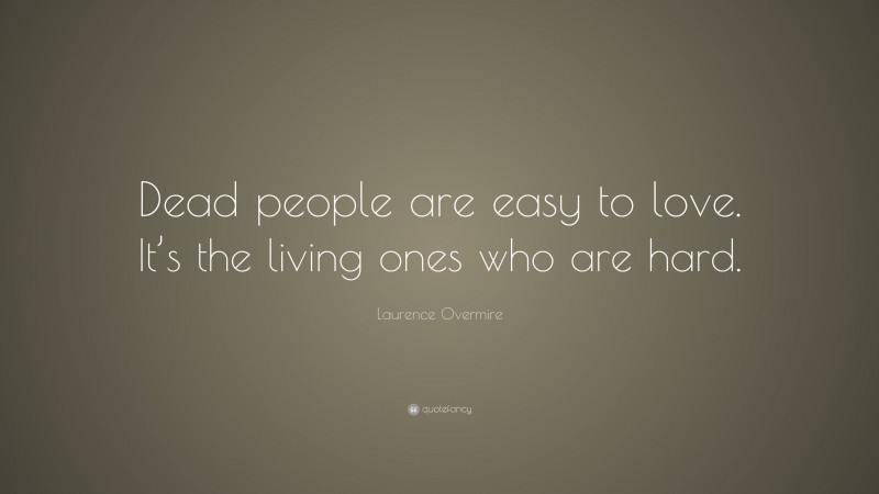 Laurence Overmire Quote: “Dead people are easy to love. It’s the living ones who are hard.”