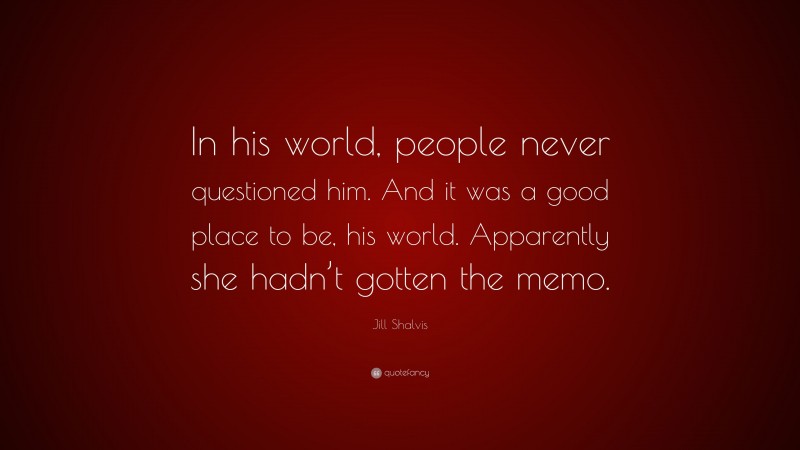 Jill Shalvis Quote: “In his world, people never questioned him. And it was a good place to be, his world. Apparently she hadn’t gotten the memo.”