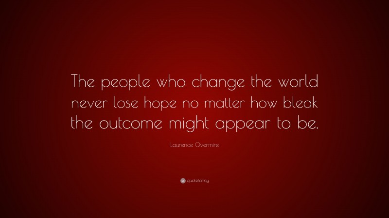 Laurence Overmire Quote: “The people who change the world never lose hope no matter how bleak the outcome might appear to be.”