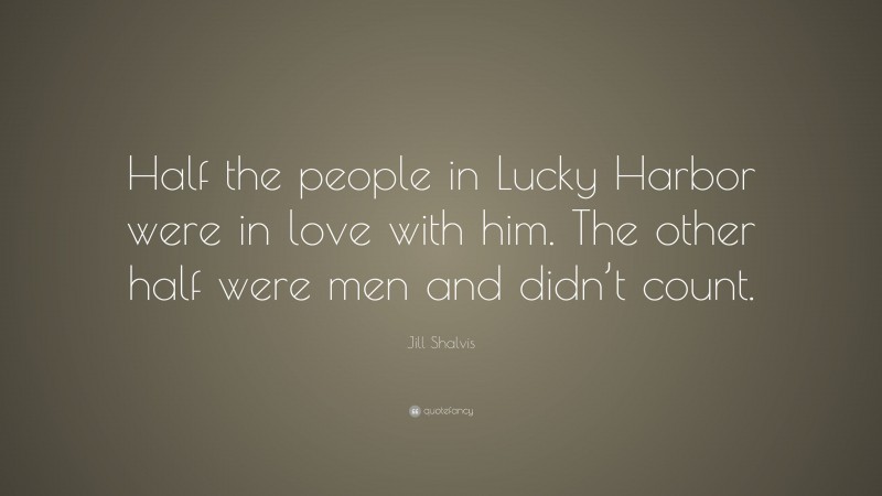 Jill Shalvis Quote: “Half the people in Lucky Harbor were in love with him. The other half were men and didn’t count.”