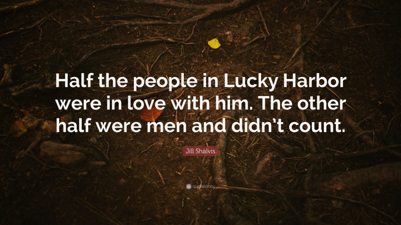 Jill Shalvis Quote: “Half the people in Lucky Harbor were in love with him. The other half were men and didn’t count.”
