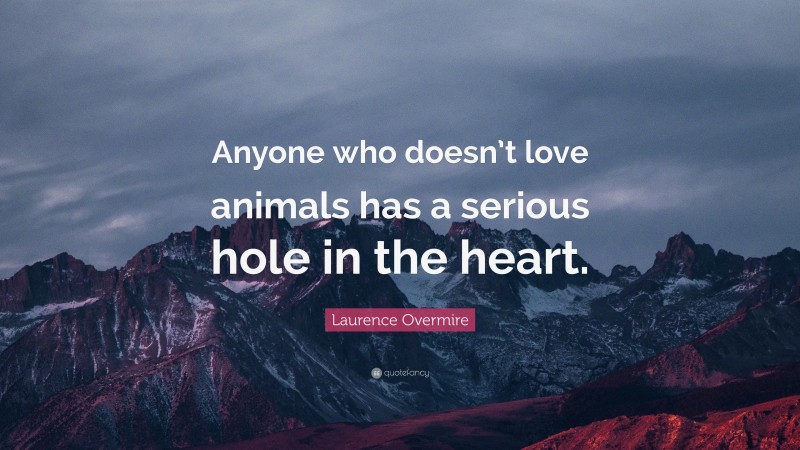 Laurence Overmire Quote: “Anyone who doesn’t love animals has a serious hole in the heart.”