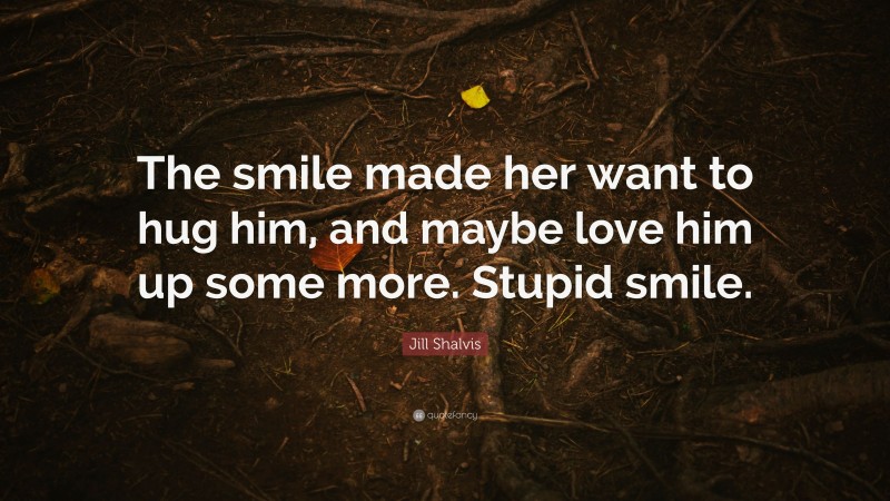 Jill Shalvis Quote: “The smile made her want to hug him, and maybe love him up some more. Stupid smile.”