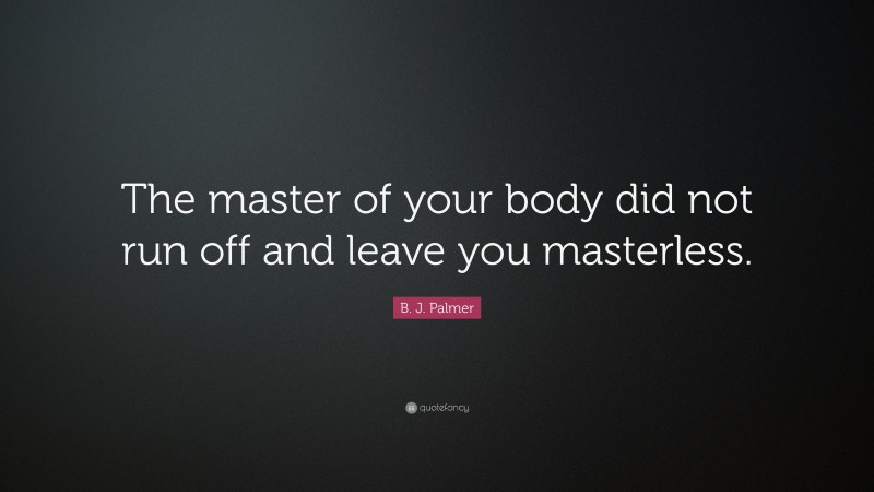 B. J. Palmer Quote: “The master of your body did not run off and leave you masterless.”