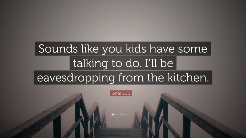 Jill Shalvis Quote: “Sounds like you kids have some talking to do. I’ll be eavesdropping from the kitchen.”