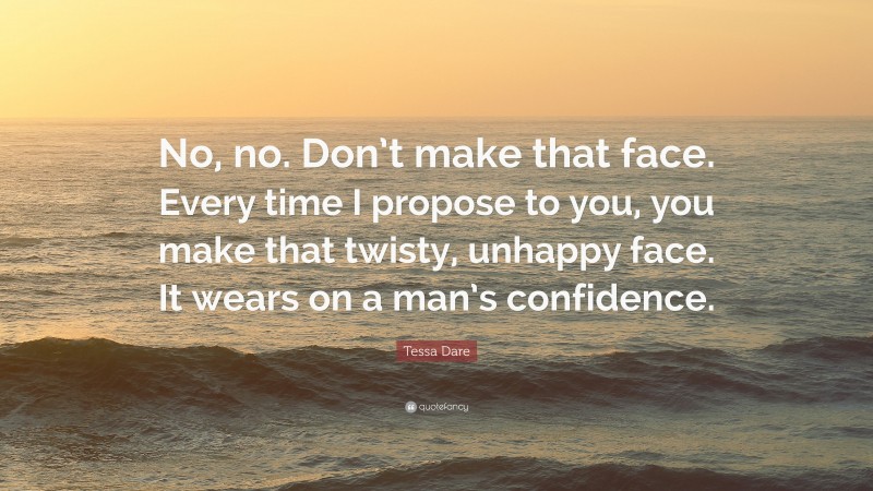 Tessa Dare Quote: “No, no. Don’t make that face. Every time I propose to you, you make that twisty, unhappy face. It wears on a man’s confidence.”